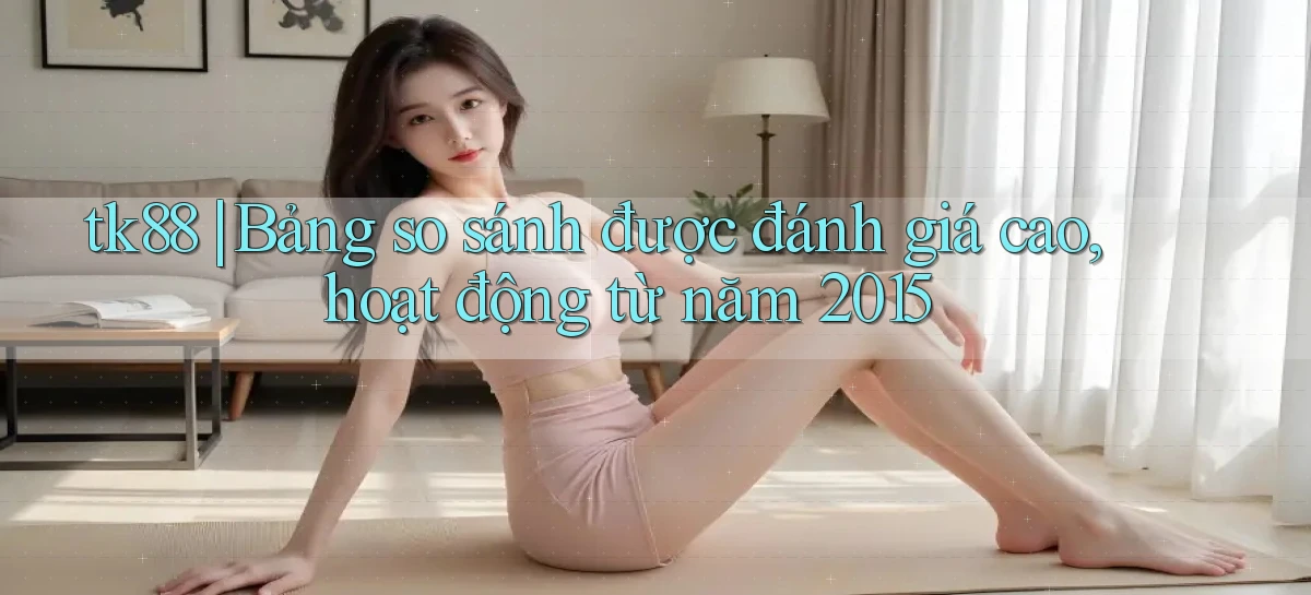 tk88 bảng so sánh được đánh giá cao, hoạt động từ năm 2015