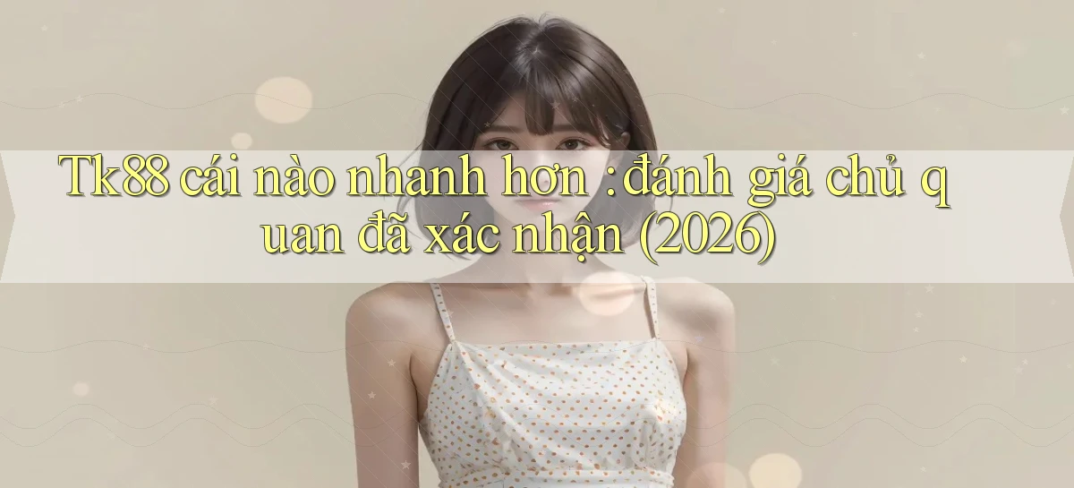 Tk88 cái nào nhanh hơn đánh giá chủ quan đã xác nhận (2026)