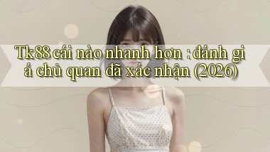 Tk88 cái nào nhanh hơn đánh giá chủ quan đã xác nhận (2026)