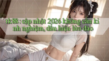 tk88 cập nhật 2026 không cần kinh nghiệm, dấu hiệu lừa đảo