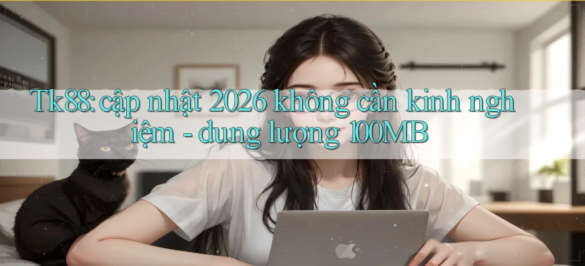 Tk88 cập nhật 2026 không cần kinh nghiệm dung lượng 100MB