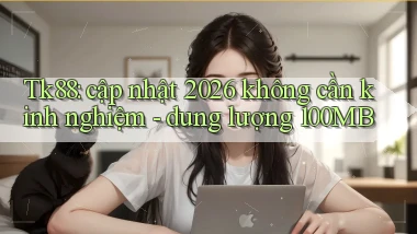 Tk88 cập nhật 2026 không cần kinh nghiệm dung lượng 100MB