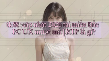 tk88 cập nhật 2026 tại miền Bắc PC UX mượt mà RTP là gì