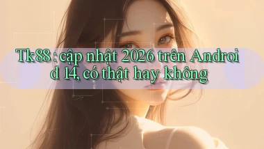 Tk88 cập nhật 2026 trên Android 14, có thật hay không
