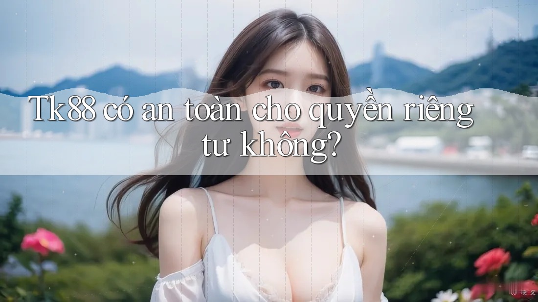 tk88 có an toàn cho quyền riêng tư không?