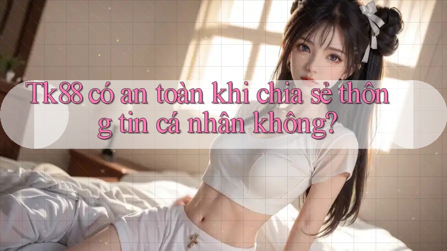 Tk88 có an toàn khi chia sẻ thông tin cá nhân không? Tk88 có an toàn khi chia sẻ thông tin cá nhân không?