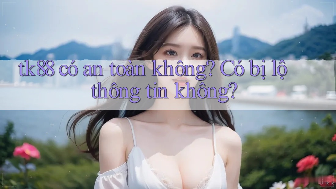 tk88 có an toàn không? Có bị lộ thông tin không? tk88 có an toàn không? Có bị lộ thông tin không?