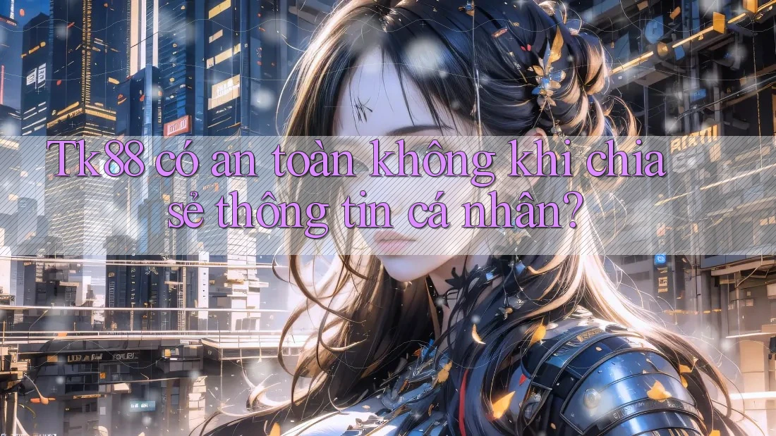 Tk88 có an toàn không khi chia sẻ thông tin cá nhân?