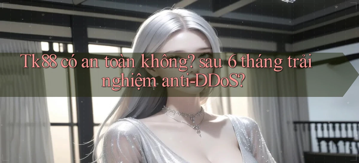 Tk88 có an toàn không sau 6 tháng trải nghiệm anti DDoS
