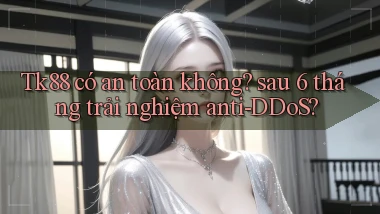 Tk88 có an toàn không sau 6 tháng trải nghiệm anti DDoS
