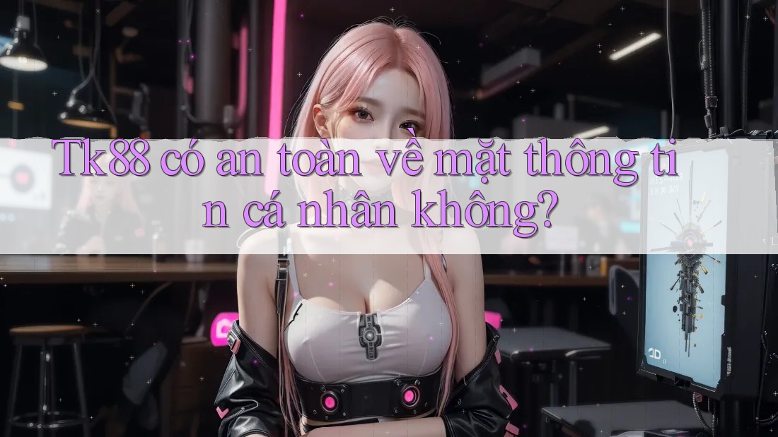 Tk88 có an toàn về mặt thông tin cá nhân không?