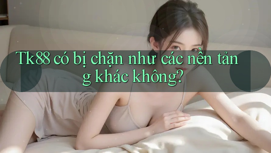 Tk88 có bị chặn như các nền tảng khác không? Tk88 có bị chặn như các nền tảng khác không?