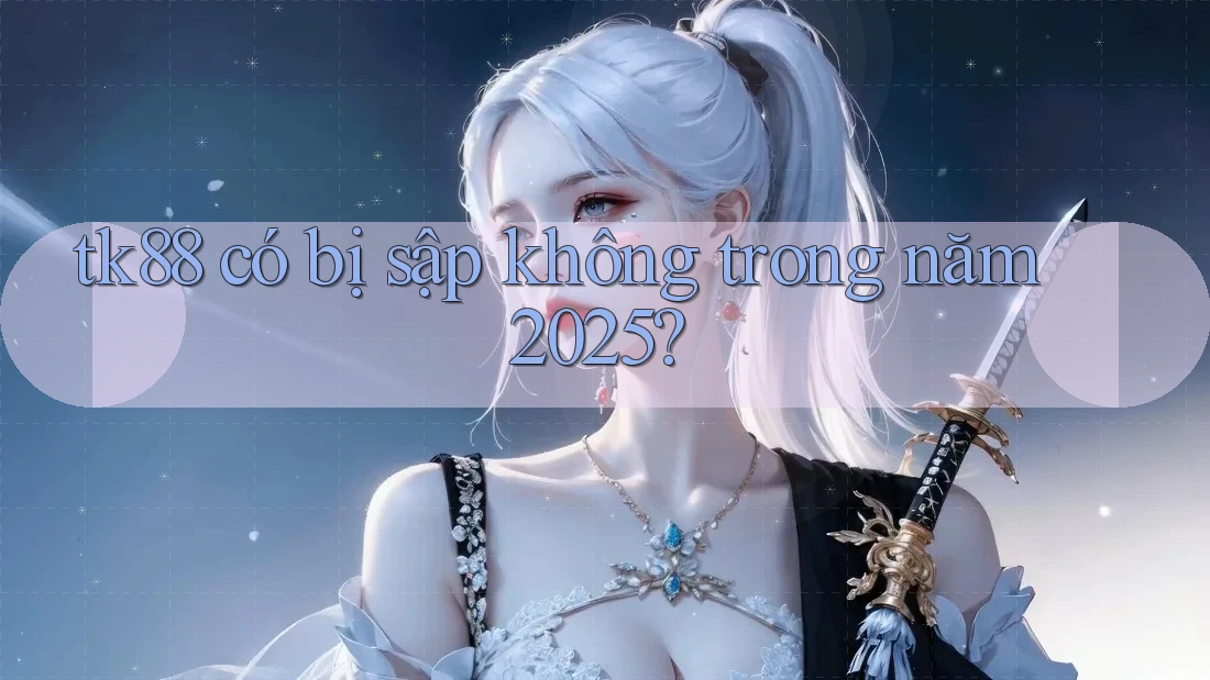 tk88 có bị sập không trong năm 2025?