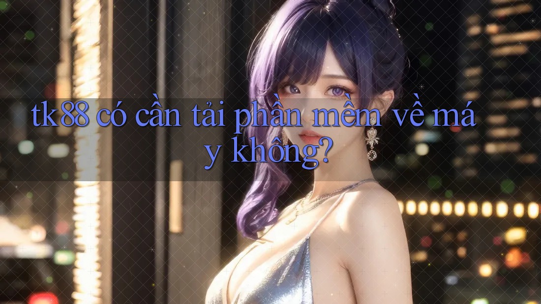 tk88 có cần tải phần mềm về máy không? tk88 có cần tải phần mềm về máy không?