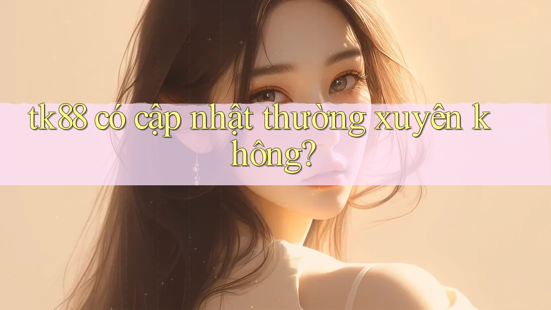 tk88 có cập nhật thường xuyên không? tk88 có cập nhật thường xuyên không?