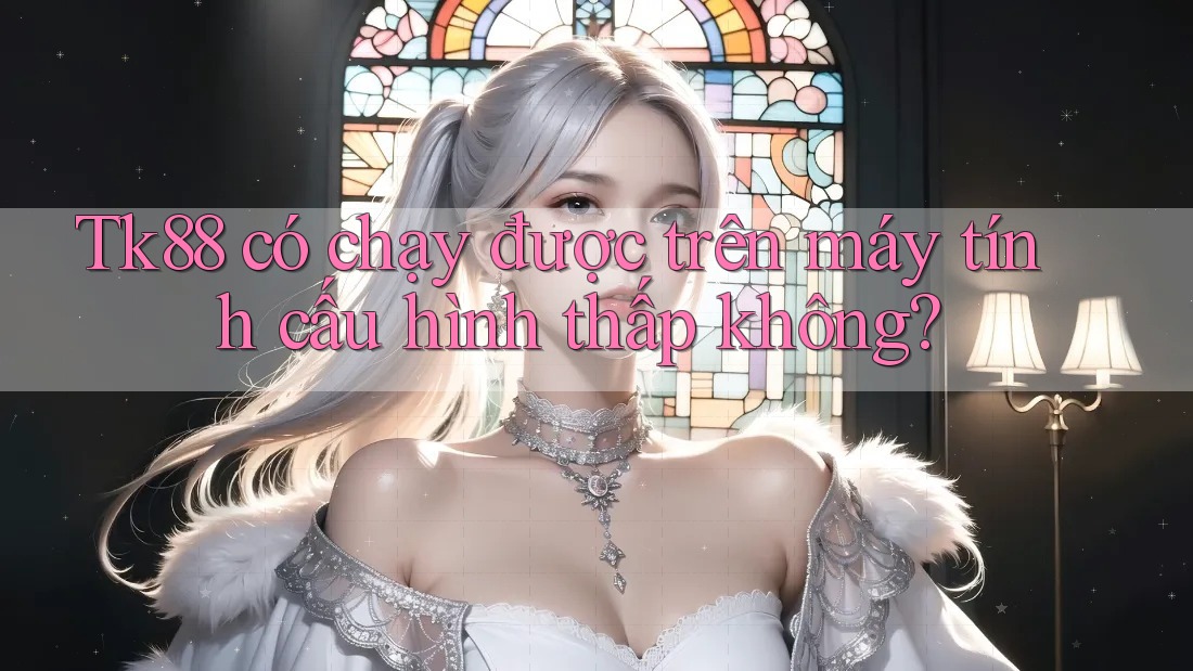 Tk88 có chạy được trên máy tính cấu hình thấp không?