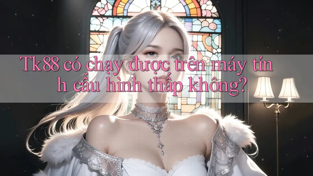 Tk88 có chạy được trên máy tính cấu hình thấp không? Tk88 có chạy được trên máy tính cấu hình thấp không?