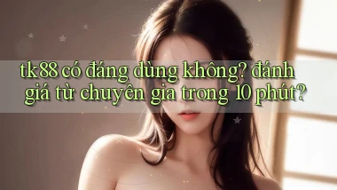 tk88 có đáng dùng không đánh giá từ chuyên gia trong 10 phút