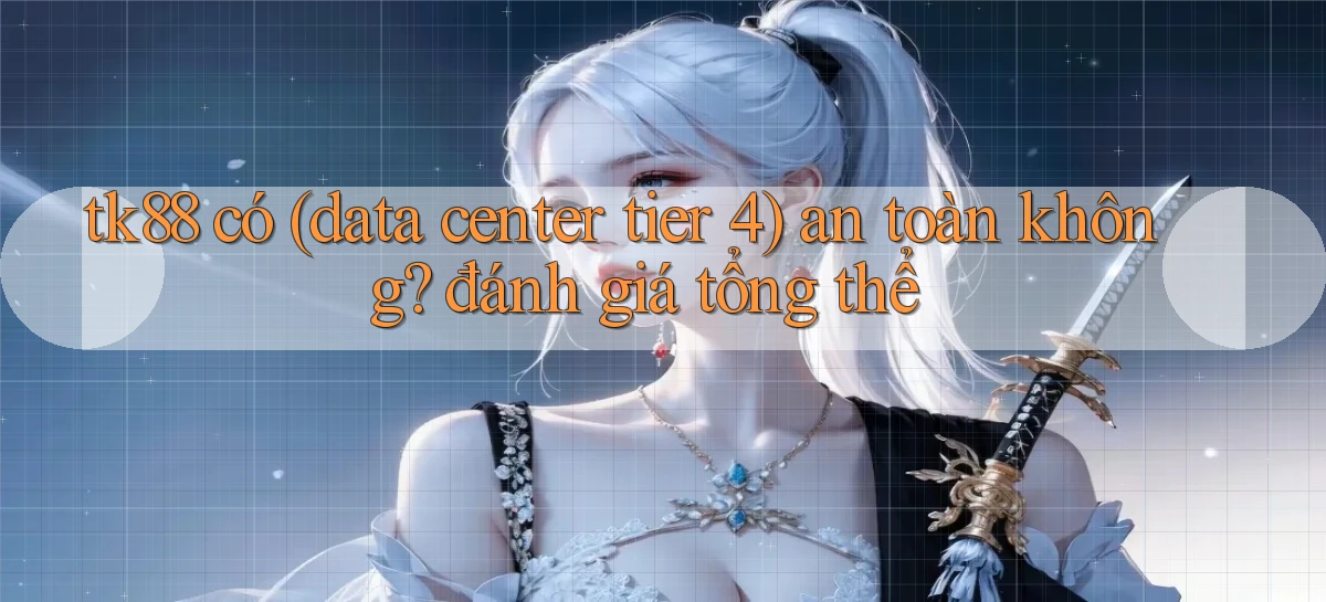tk88 có (data center tier 4) an toàn không đánh giá tổng thể