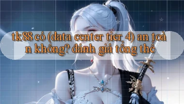 tk88 có (data center tier 4) an toàn không đánh giá tổng thể