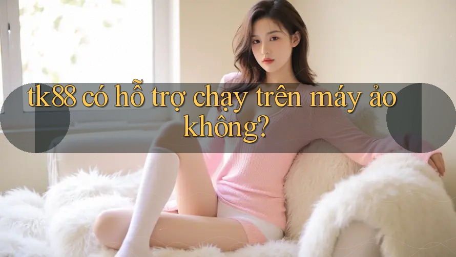 tk88 có hỗ trợ chạy trên máy ảo không? tk88 có hỗ trợ chạy trên máy ảo không?