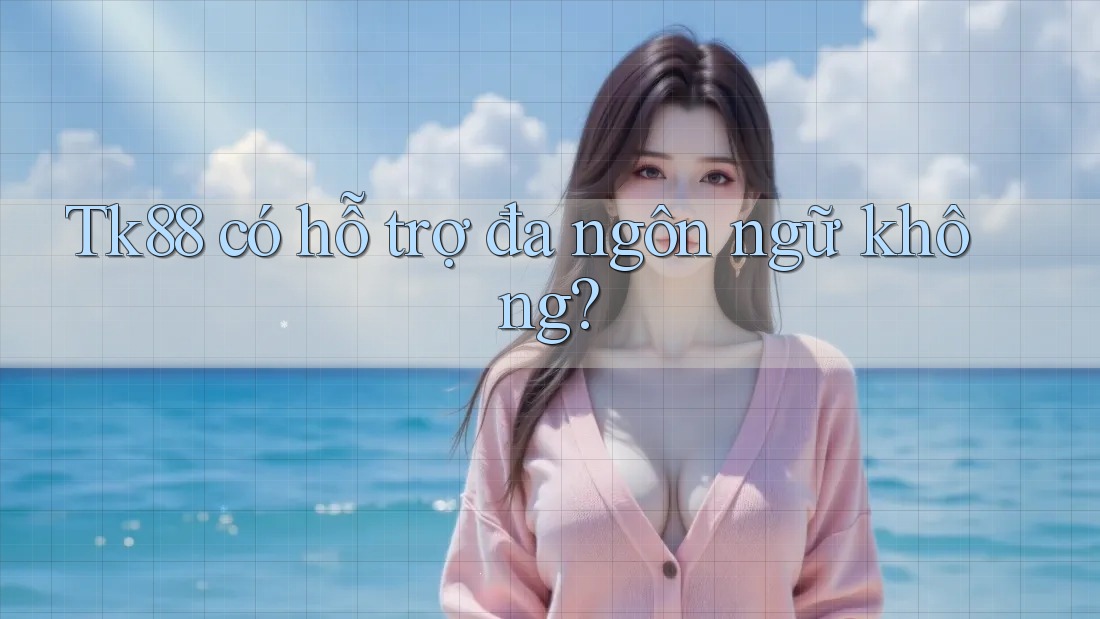 Tk88 có hỗ trợ đa ngôn ngữ không?
