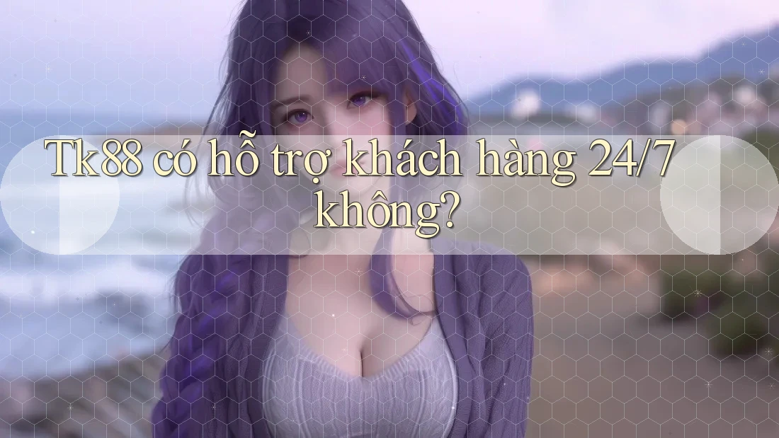 Tk88 có hỗ trợ khách hàng 24/7 không? Tk88 có hỗ trợ khách hàng 24/7 không?
