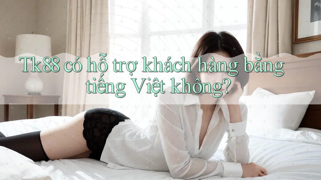 Tk88 có hỗ trợ khách hàng bằng tiếng Việt không? Tk88 có hỗ trợ khách hàng bằng tiếng Việt không?