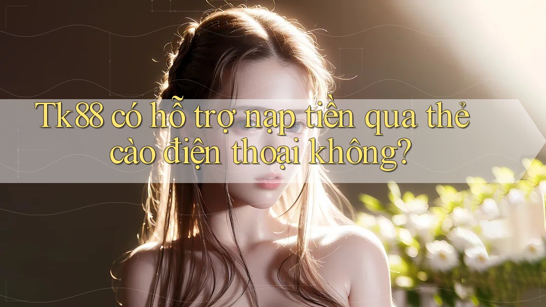 tk88 có hỗ trợ nạp tiền qua thẻ cào điện thoại không?