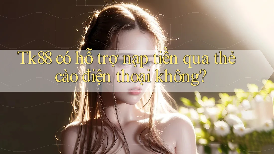 Tk88 có hỗ trợ nạp tiền qua thẻ cào điện thoại không? Tk88 có hỗ trợ nạp tiền qua thẻ cào điện thoại không?