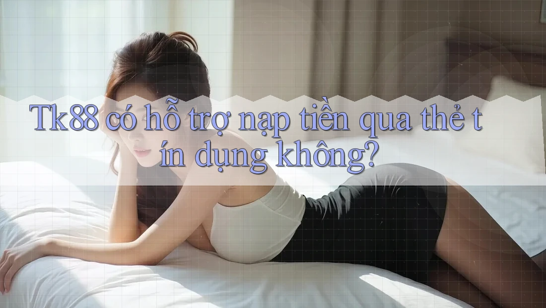 Tk88 có hỗ trợ nạp tiền qua thẻ tín dụng không?