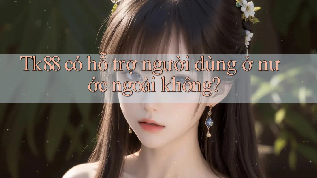 Tk88 có hỗ trợ người dùng ở nước ngoài không?