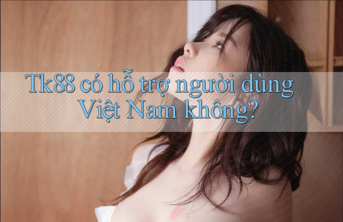 Tk88 có hỗ trợ người dùng Việt Nam không? Tk88 có hỗ trợ người dùng Việt Nam không?