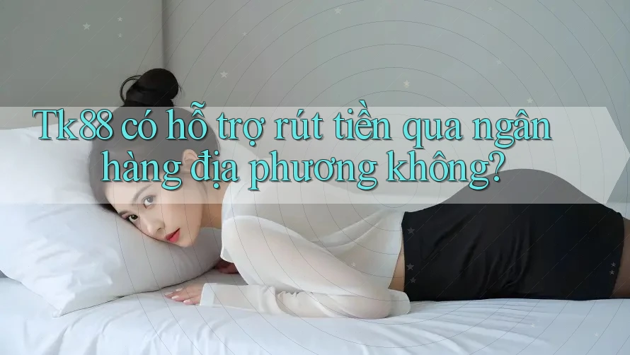 Tk88 có hỗ trợ rút tiền qua ngân hàng địa phương không?