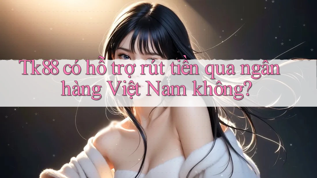 tk88 có hỗ trợ rút tiền qua ngân hàng Việt Nam không? tk88 có hỗ trợ rút tiền qua ngân hàng Việt Nam không?
