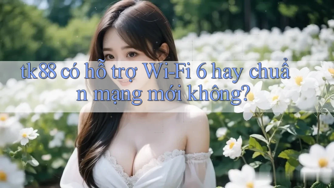tk88 có hỗ trợ Wi-Fi 6 hay chuẩn mạng mới không? tk88 có hỗ trợ Wi-Fi 6 hay chuẩn mạng mới không?