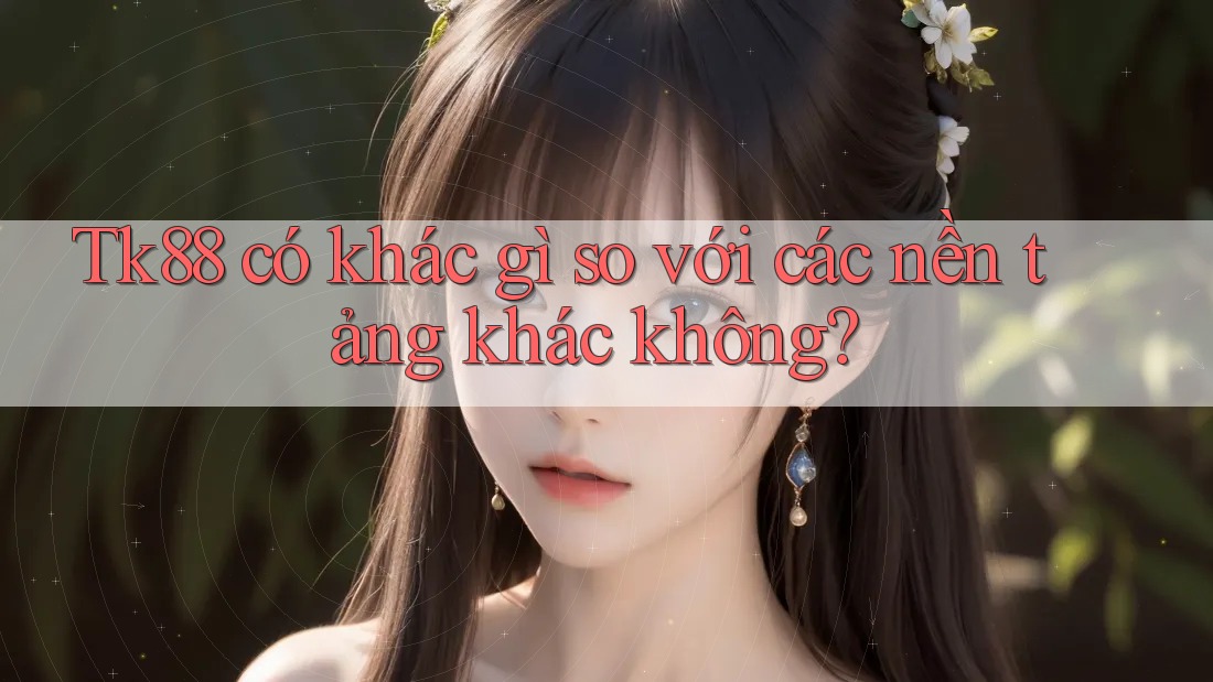 Tk88 có khác gì so với các nền tảng khác không? Tk88 có khác gì so với các nền tảng khác không?
