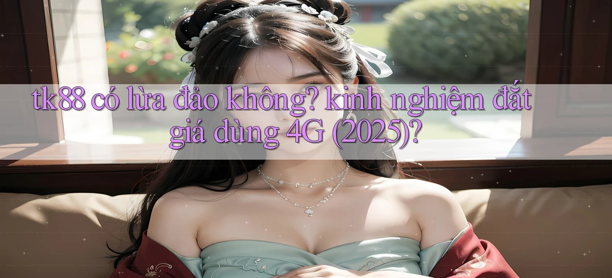 tk88 có lừa đảo không kinh nghiệm đắt giá dùng 4G (2025)
