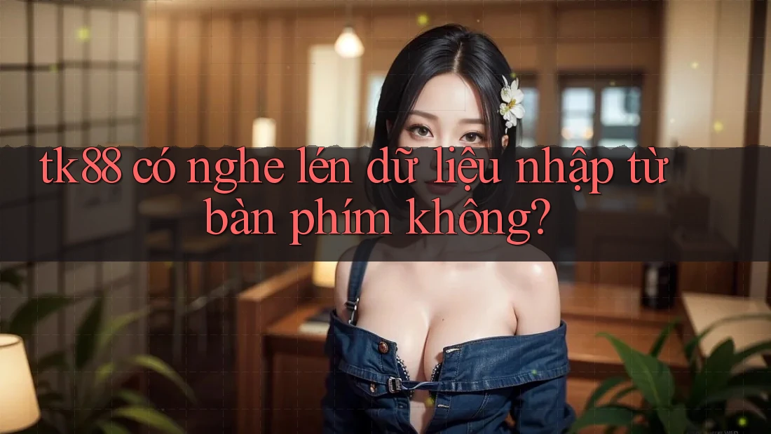 tk88 có nghe lén dữ liệu nhập từ bàn phím không?