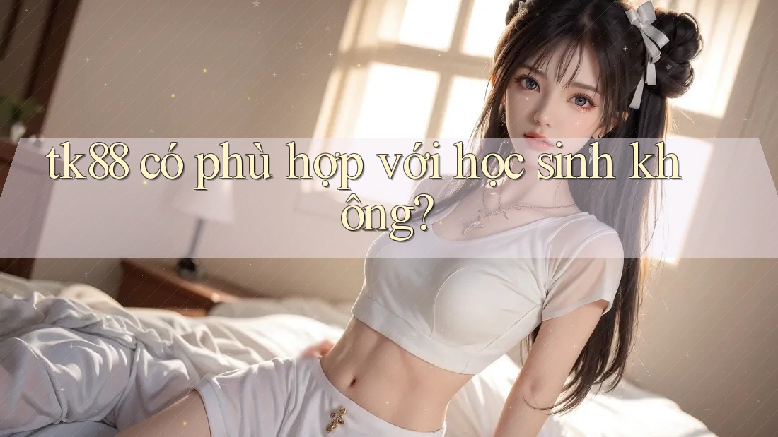 tk88 có phù hợp với học sinh không?