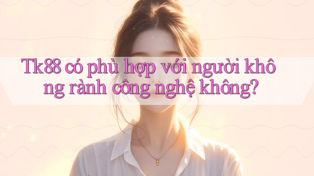 Tk88 có phù hợp với người không rành công nghệ không?