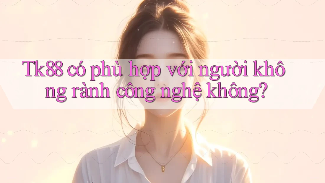 Tk88 có phù hợp với người không rành công nghệ không? Tk88 có phù hợp với người không rành công nghệ không?