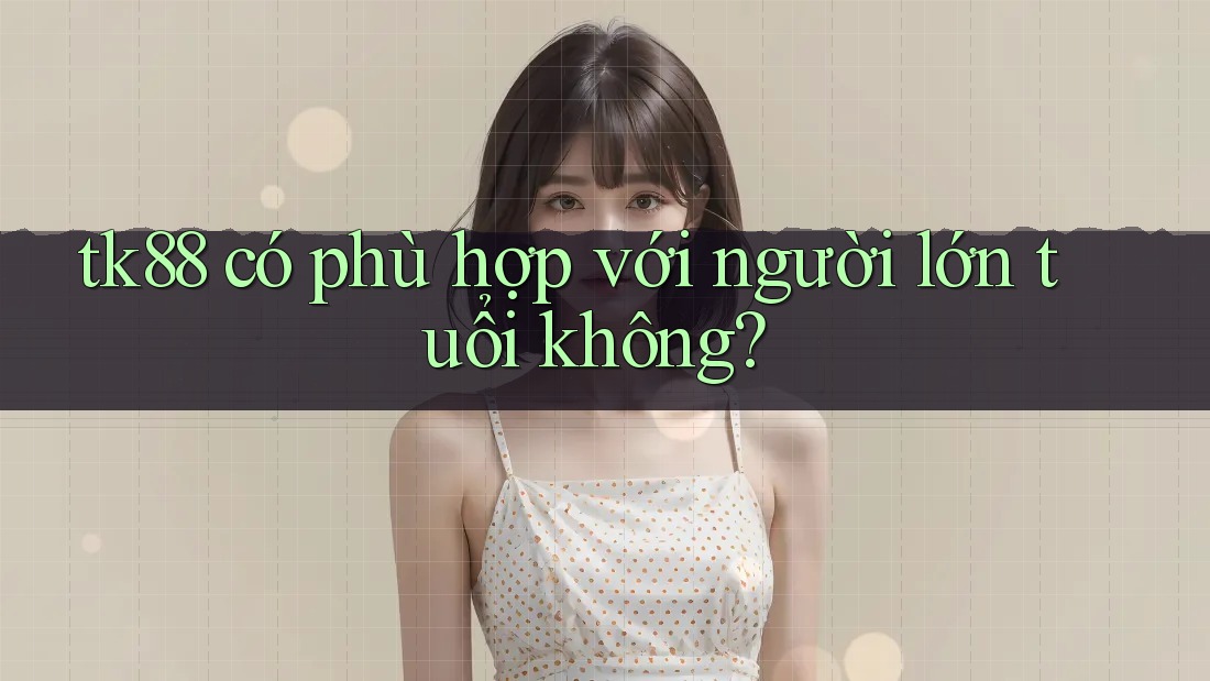tk88 có phù hợp với người lớn tuổi không? tk88 có phù hợp với người lớn tuổi không?