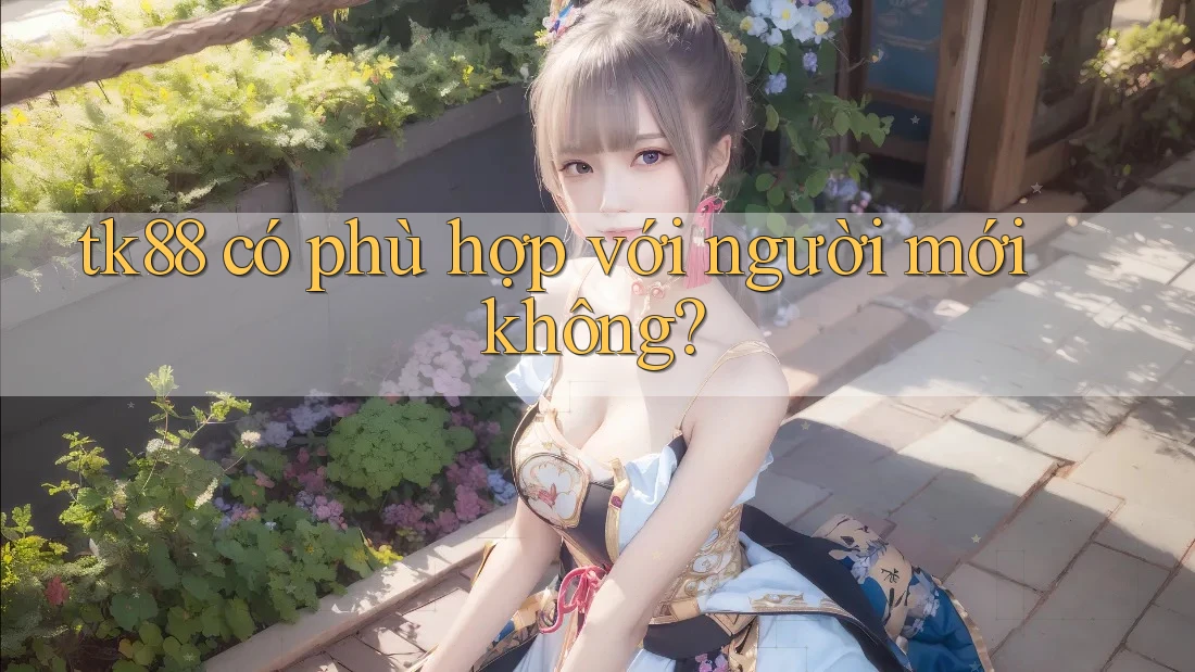 tk88 có phù hợp với người mới không? tk88 có phù hợp với người mới không?