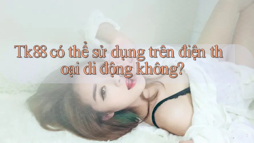 Tk88 có thể sử dụng trên điện thoại di động không?