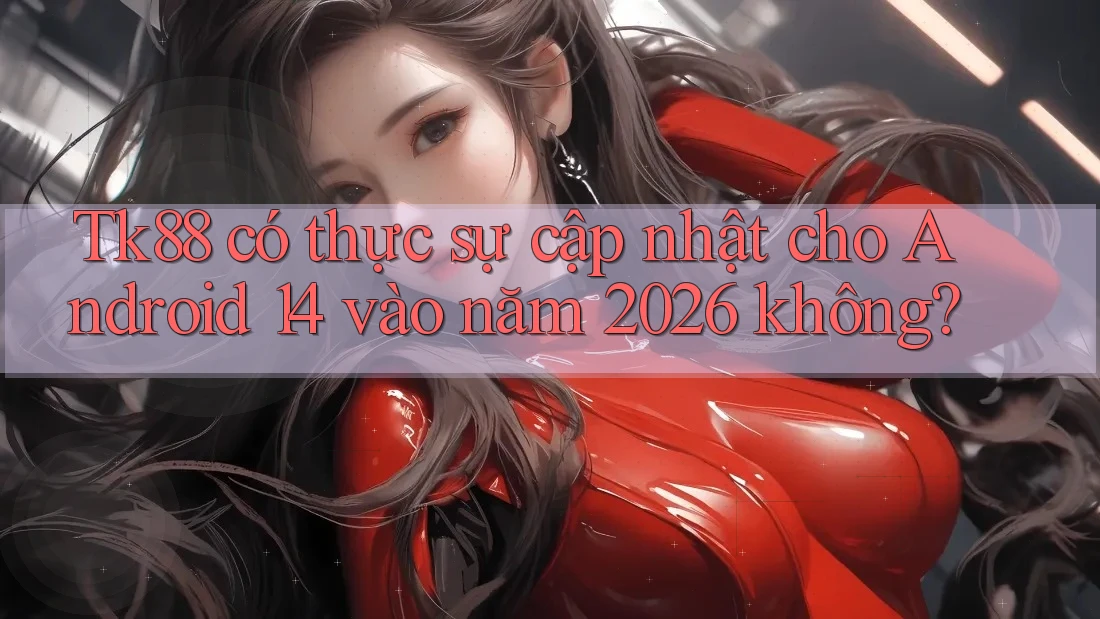 Tk88 có thực sự cập nhật cho Android 14 vào năm 2026 không? Tk88 có thực sự cập nhật cho Android 14 vào năm 2026 không?