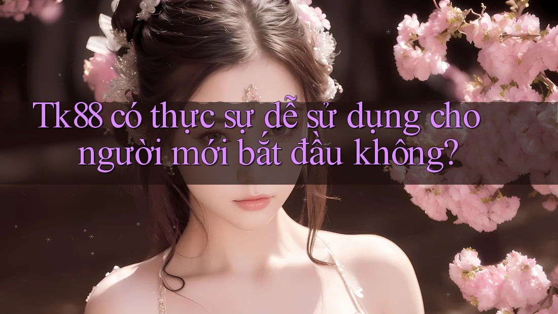 Tk88 có thực sự dễ sử dụng cho người mới bắt đầu không?