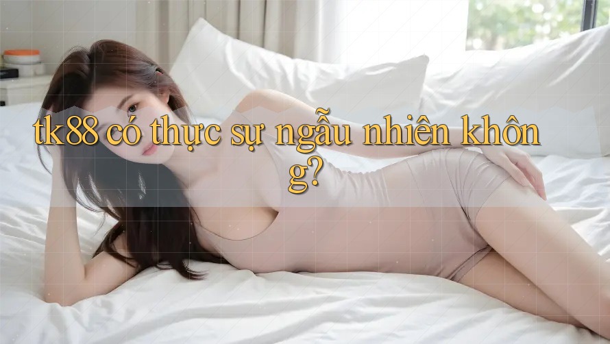 tk88 có thực sự ngẫu nhiên không?