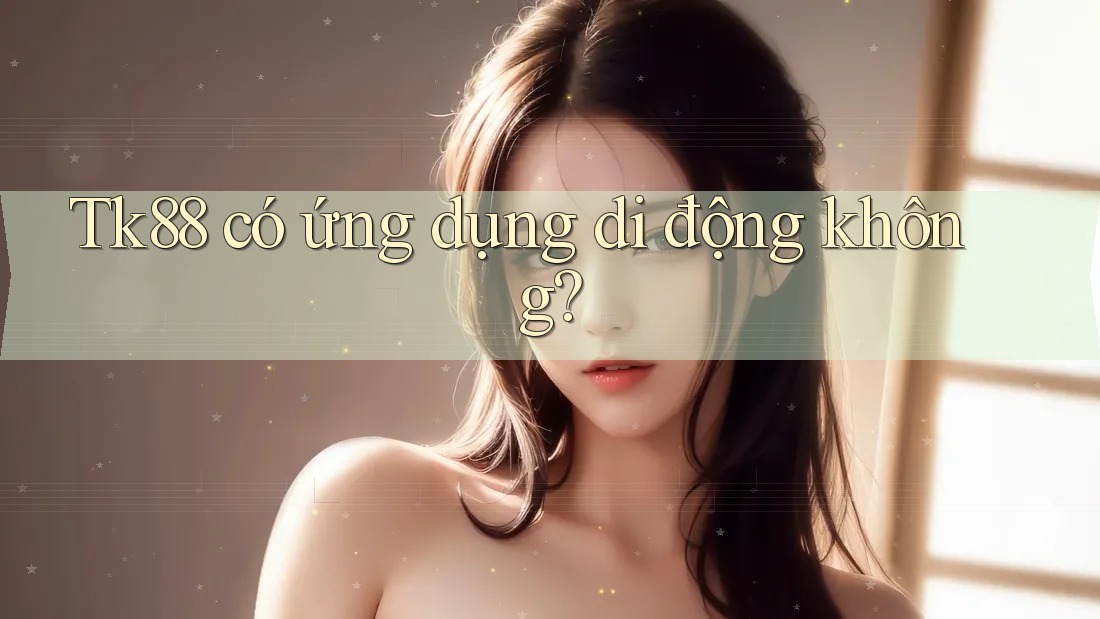 Tk88 có ứng dụng di động không?
