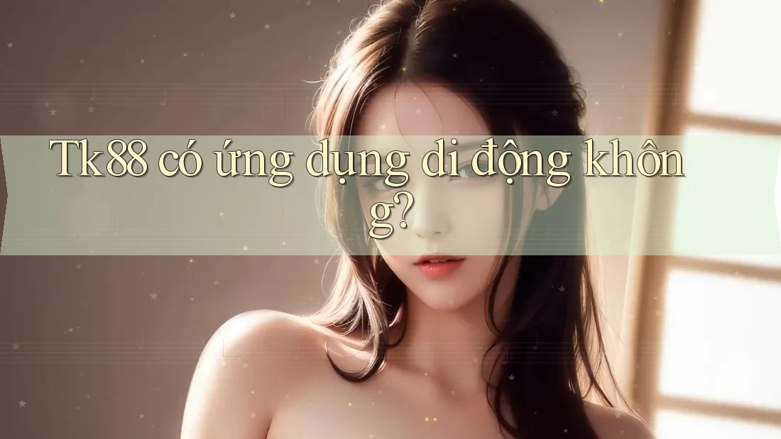 Tk88 có ứng dụng di động không?